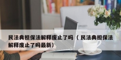 民法典担保法解释废止了吗（ 民法典担保法解释废止了吗最新）