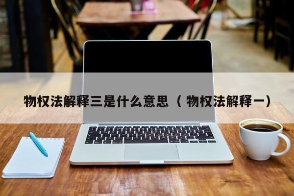 物权法解释三是什么意思（ 物权法解释一）