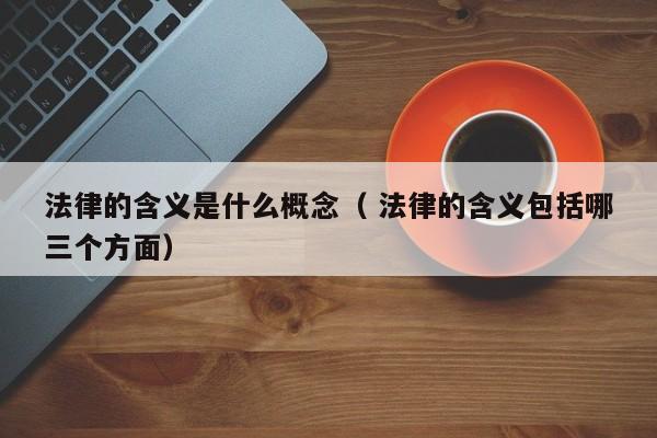 法律的含义是什么概念（ 法律的含义包括哪三个方面）