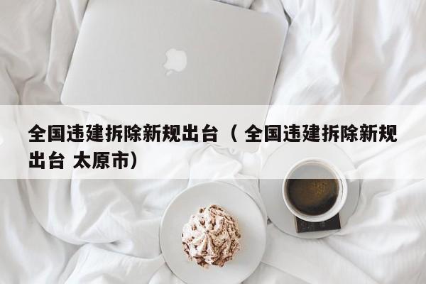 全国违建拆除新规出台（ 全国违建拆除新规出台 太原市）
