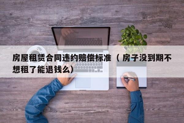 房屋租赁合同违约赔偿标准（ 房子没到期不想租了能退钱么）