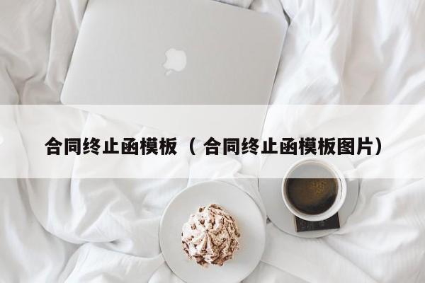 合同终止函模板（ 合同终止函模板图片）