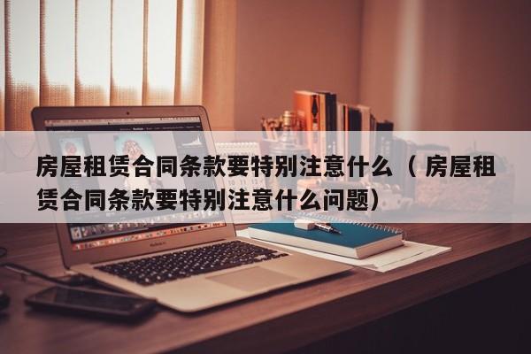 房屋租赁合同条款要特别注意什么（ 房屋租赁合同条款要特别注意什么问题）
