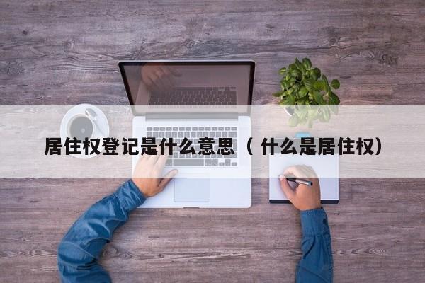 居住权登记是什么意思（ 什么是居住权）