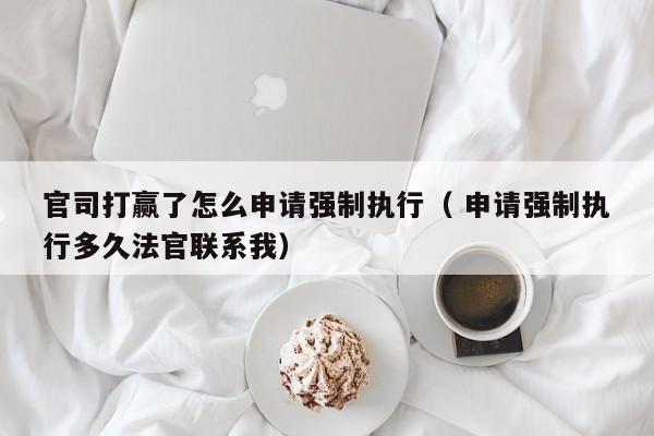 官司打赢了怎么申请强制执行（ 申请强制执行多久法官联系我）
