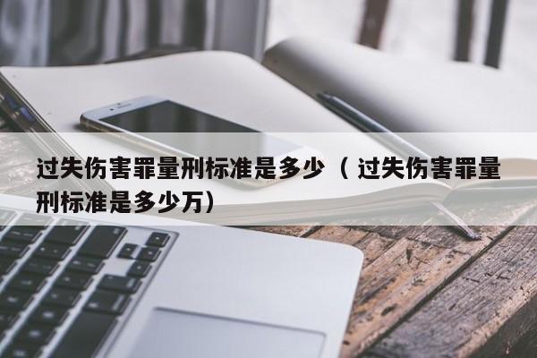 过失伤害罪量刑标准是多少（ 过失伤害罪量刑标准是多少万）