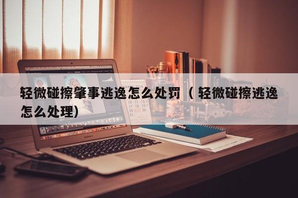 轻微碰擦肇事逃逸怎么处罚（ 轻微碰擦逃逸怎么处理）