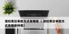 侵权责任承担方式有哪些（ 侵权责任承担方式有哪些种类）