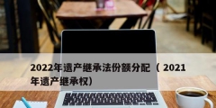 2022年遗产继承法份额分配（ 2021年遗产继承权）