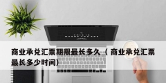 商业承兑汇票期限最长多久（ 商业承兑汇票最长多少时间）