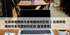 社保异地缴纳与本地缴纳的区别（ 社保异地缴纳与本地缴纳的区别 医保使用）