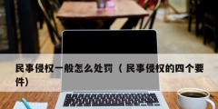 民事侵权一般怎么处罚（ 民事侵权的四个要件）