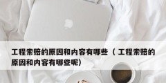 工程索赔的原因和内容有哪些（ 工程索赔的原因和内容有哪些呢）