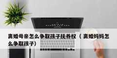 离婚母亲怎么争取孩子抚养权（ 离婚妈妈怎么争取孩子）