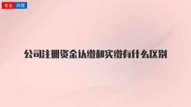 注册公司资本认缴和实缴的区别解释（注册公司资本认缴和实缴的区别解释图）