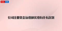 注册公司资本认缴和实缴的区别解释（注册公司资本认缴和实缴的区别解释图）