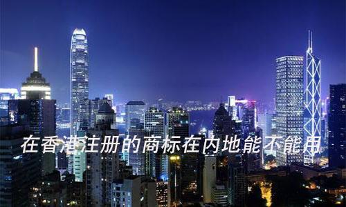 香港商标在大陆使用（香港商标在大陆使用违法吗）
