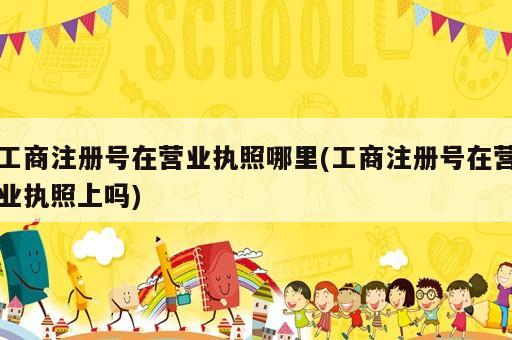 工商注册号在营业执照哪里(工商注册号在营业执照上吗)