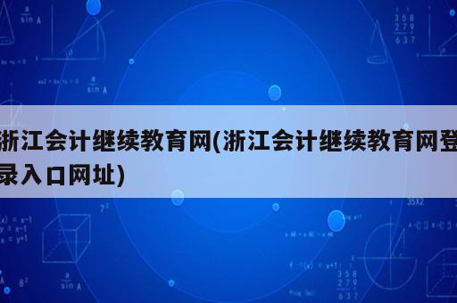 浙江会计继续教育网(浙江会计继续教育网登录入口网址)