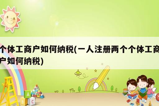 个体工商户如何纳税(一人注册两个个体工商户如何纳税)