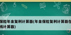 保险年金复利计算器(年金保险复利计算器在线计算器)
