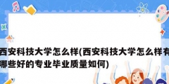 西安科技大学怎么样(西安科技大学怎么样有哪些好的专业毕业质量如何)