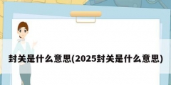 封关是什么意思(2025封关是什么意思)