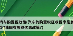 汽车购置税政策(汽车的购置税征收税率是多少?我国有哪些优惠政策?)