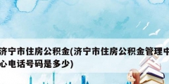 济宁市住房公积金(济宁市住房公积金管理中心电话号码是多少)