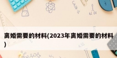 离婚需要的材料(2023年离婚需要的材料)