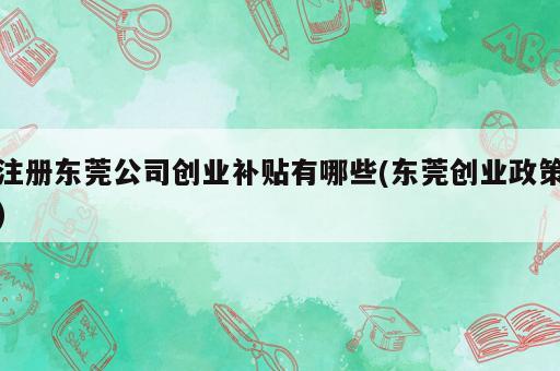 注册东莞公司创业补贴有哪些(东莞创业政策)