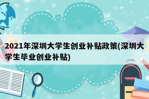 2021年深圳大学生创业补贴政策(深圳大学生毕业创业补贴)