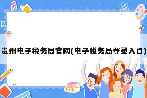 贵州电子税务局官网(电子税务局登录入口)