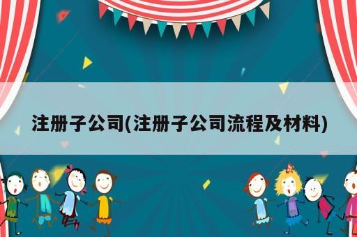 注册子公司(注册子公司流程及材料)