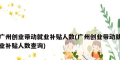 广州创业带动就业补贴人数(广州创业带动就业补贴人数查询)