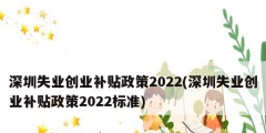 深圳失业创业补贴政策2022(深圳失业创业补贴政策2022标准)