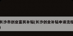 长沙市创业富民补贴(长沙创业补贴申请流程)
