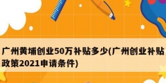 广州黄埔创业50万补贴多少(广州创业补贴政策2021申请条件)