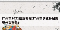 广州市2021创业补贴(广州市创业补贴需要什么条件)