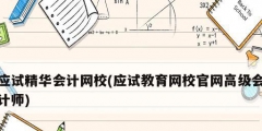 应试精华会计网校(应试教育网校官网高级会计师)