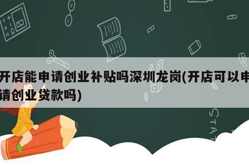 开店能申请创业补贴吗深圳龙岗(开店可以申请创业贷款吗)