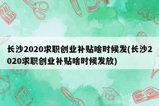 长沙2020求职创业补贴啥时候发(长沙2020求职创业补贴啥时候发放)