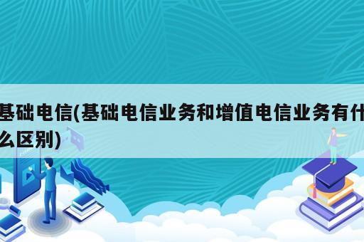 基础电信(基础电信业务和增值电信业务有什么区别)