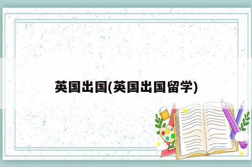 英国出国(英国出国留学)