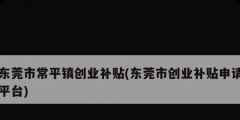 东莞市常平镇创业补贴(东莞市创业补贴申请平台)