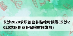 长沙2020求职创业补贴啥时候发(长沙2020求职创业补贴啥时候发放)