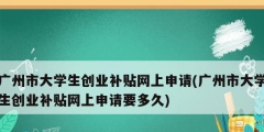 广州市大学生创业补贴网上申请(广州市大学生创业补贴网上申请要多久)