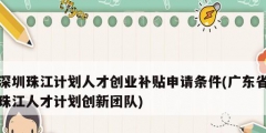 深圳珠江计划人才创业补贴申请条件(广东省珠江人才计划创新团队)