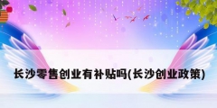 长沙零售创业有补贴吗(长沙创业政策)