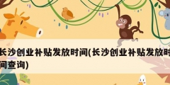 长沙创业补贴发放时间(长沙创业补贴发放时间查询)